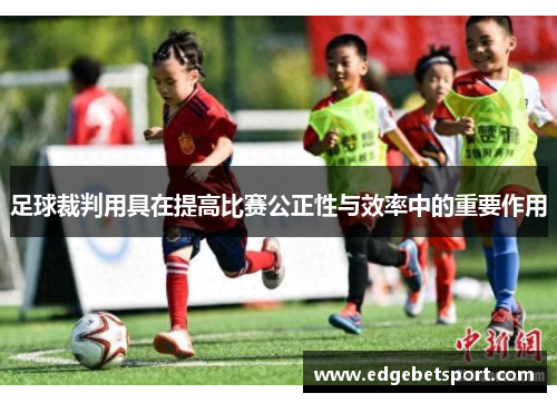 足球裁判用具在提高比赛公正性与效率中的重要作用